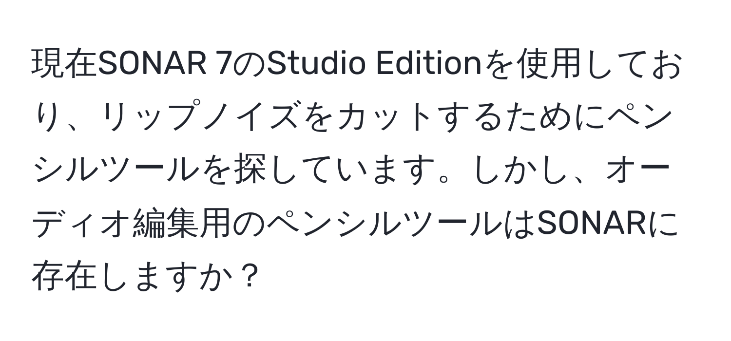 現在SONAR 7のStudio Editionを使用しており、リップノイズをカットするためにペンシルツールを探しています。しかし、オーディオ編集用のペンシルツールはSONARに存在しますか？