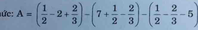 lức: A=( 1/2 -2+ 2/3 )-(7+ 1/2 - 2/3 )-( 1/2 - 2/3 -5)