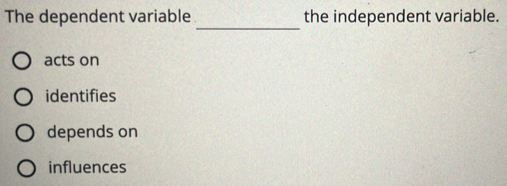 The dependent variable the independent variable.
_
acts on
identifies
depends on
influences