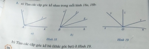 Tìm các cặp gốc kể nhau trong mỗi hình 18a, 18b : 

a) 
b) 
Hình 18 Hình 19
b) Tìm các cặp góc kể bù (khác góc bet) ở Hình 19,
91