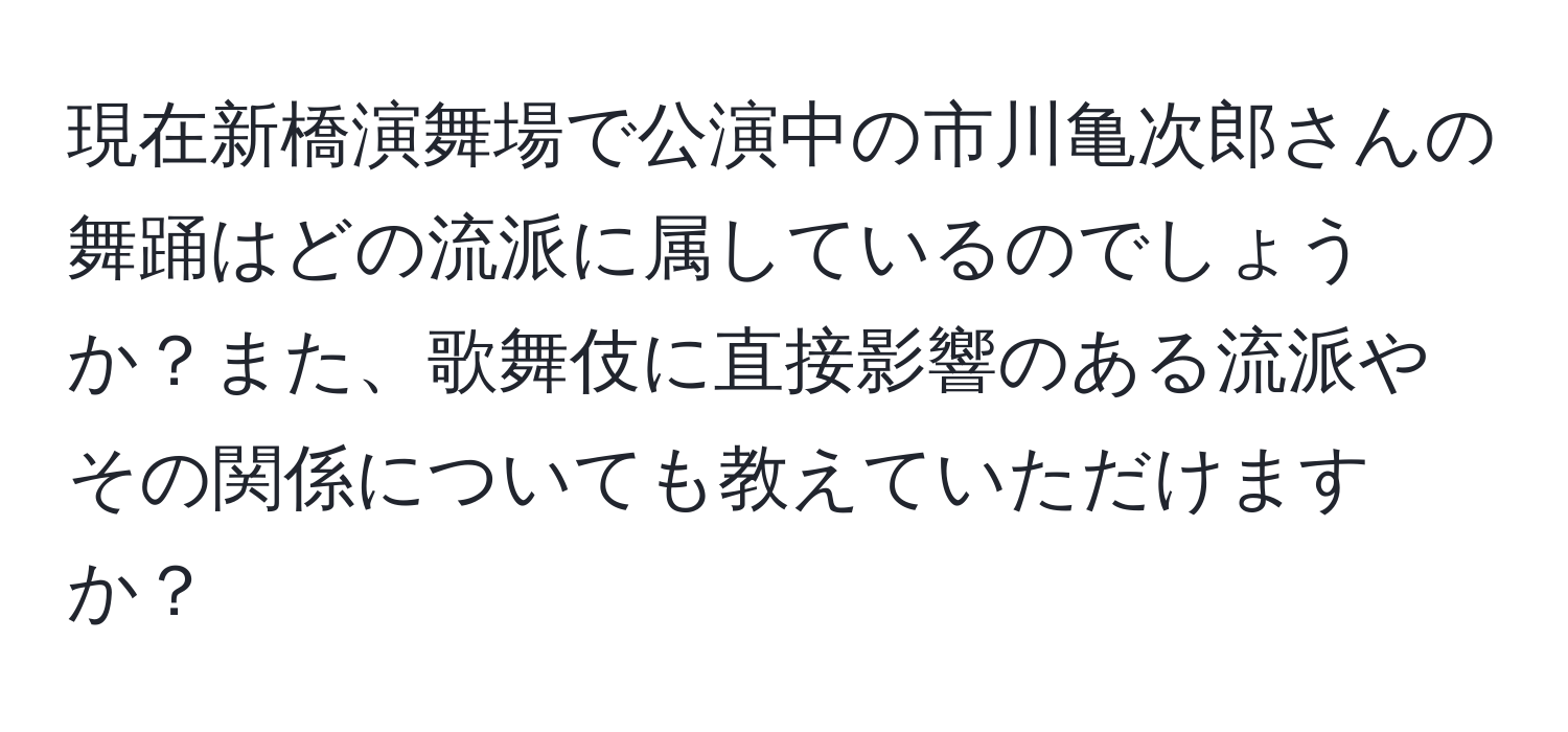 現在新橋演舞場で公演中の市川亀次郎さんの舞踊はどの流派に属しているのでしょうか？また、歌舞伎に直接影響のある流派やその関係についても教えていただけますか？