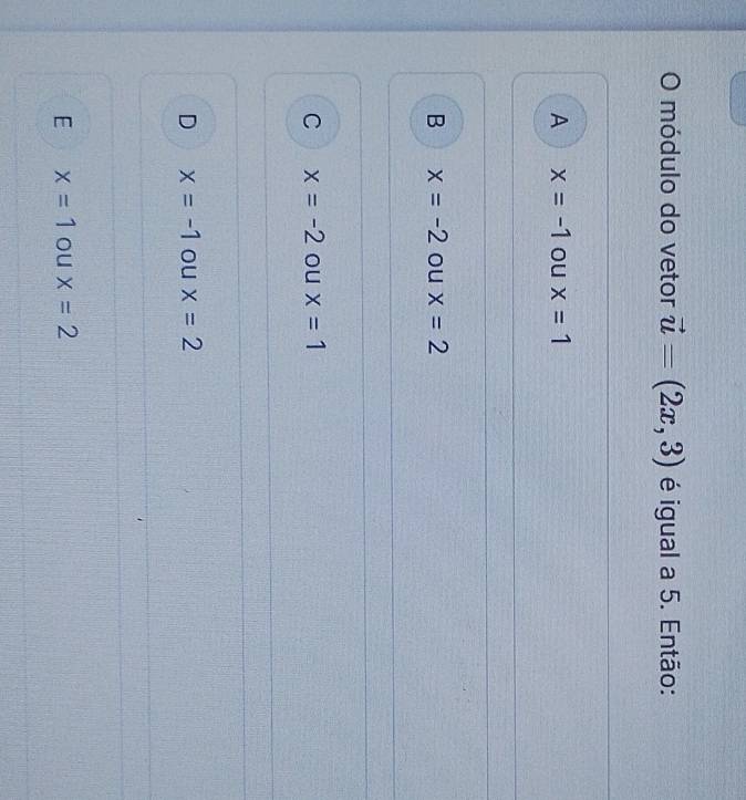 módulo do vetor vector u=(2x,3) é igual a 5. Então:
A x=-1 ou x=1
B x=-2 ou x=2
C x=-2 ou x=1
D x=-1 ou x=2
E x=1 ou x=2