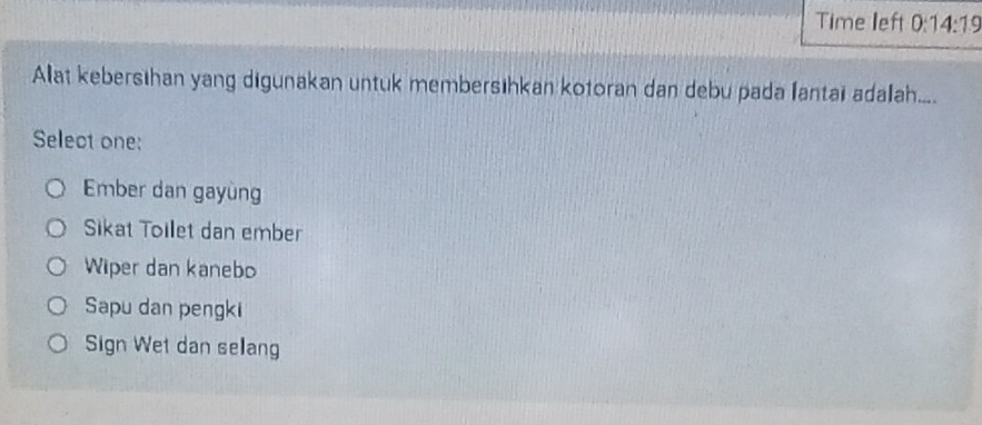 Time left D 14:19 
Alat kebersıhan yang digunakan untuk membersihkan kotoran dan debu pada lantai adalah....
Select one:
Ember dan gayung
Sikat Toilet dan ember
Wiper dan kanebo
Sapu dan pengki
Sign Wet dan selang