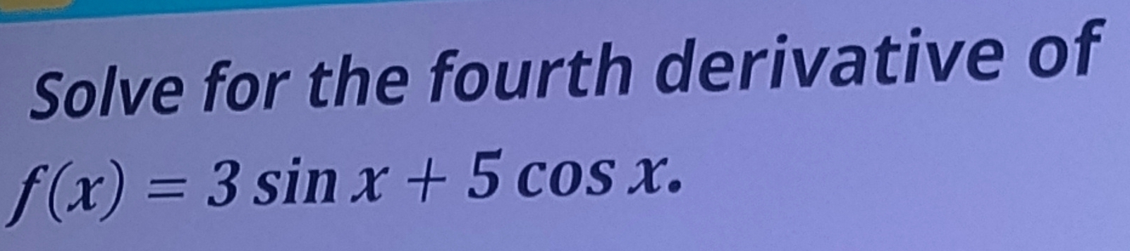 Solve for the fourth derivative of
f(x)=3sin x+5cos x.