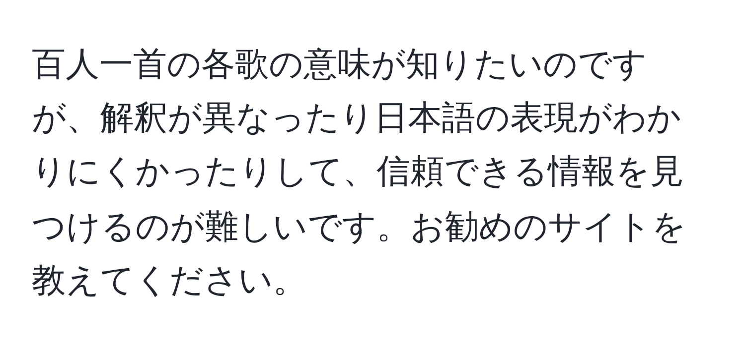 百人一首の各歌の意味が知りたいのですが、解釈が異なったり日本語の表現がわかりにくかったりして、信頼できる情報を見つけるのが難しいです。お勧めのサイトを教えてください。