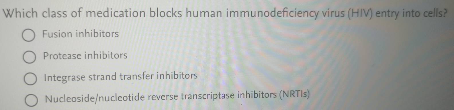 Which class of medication blocks human immunodeficiency virus (HIV) entry into cells?
Fusion inhibitors
Protease inhibitors
Integrase strand transfer inhibitors
Nucleoside/nucleotide reverse transcriptase inhibitors (NRTIs)