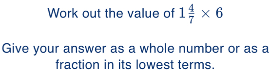 Solved: Work out the value of 1 4/7 * 6 Give your answer as a whole ...