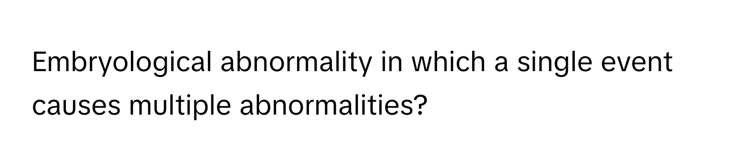 Embryological abnormality in which a single event causes multiple abnormalities?