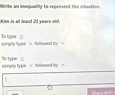 Write an inequality to represent the situation. 
Kim is at least 21 years old. 
To type ≥
simply type followed by=
To type ≤
simply type followed by=.