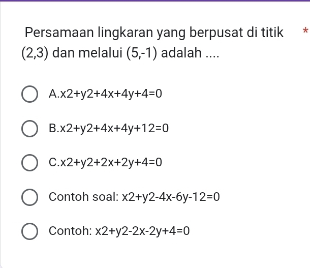 Persamaan lingkaran yang berpusat di titik *
(2,3) dan melalui (5,-1) adalah ....
A. x2+y2+4x+4y+4=0
B. x2+y2+4x+4y+12=0
C. x2+y2+2x+2y+4=0
Contoh soal: x2+y2-4x-6y-12=0
Contoh: x2+y2-2x-2y+4=0