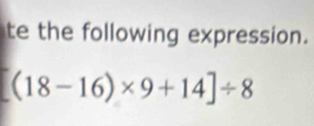 te the following expression.
(18-16)* 9+14]/ 8
d