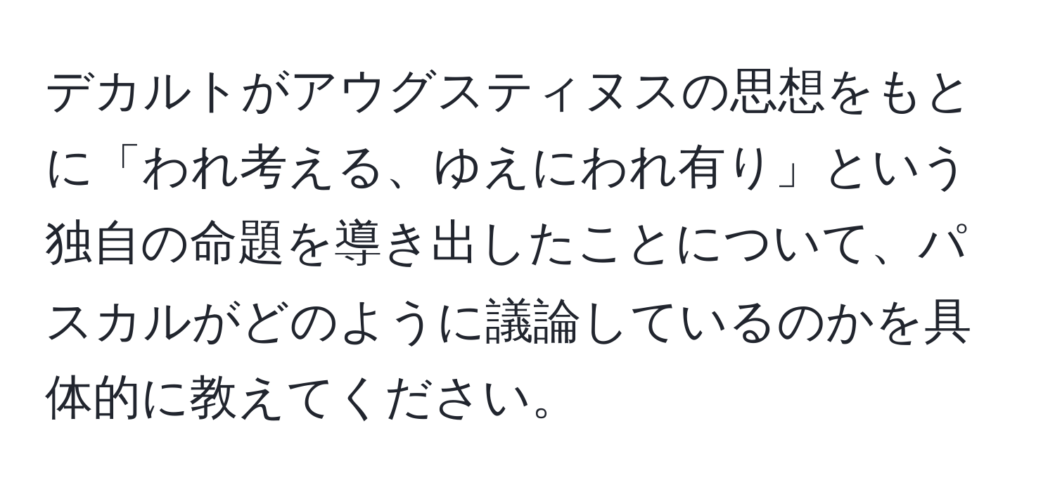 デカルトがアウグスティヌスの思想をもとに「われ考える、ゆえにわれ有り」という独自の命題を導き出したことについて、パスカルがどのように議論しているのかを具体的に教えてください。