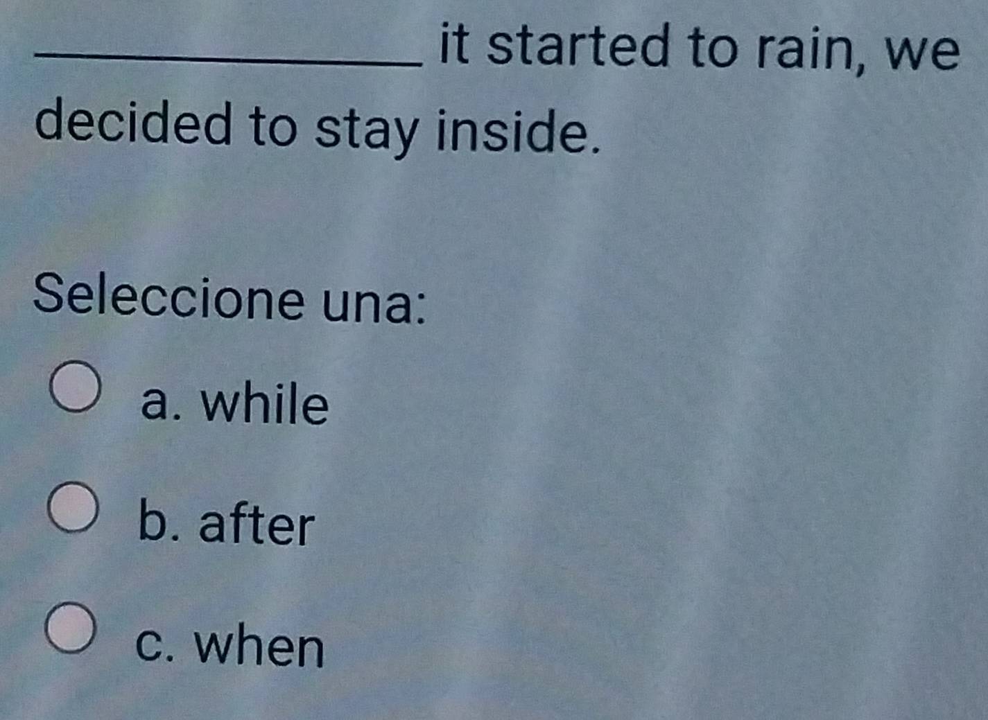 it started to rain, we
decided to stay inside.
Seleccione una:
a. while
b. after
c. when