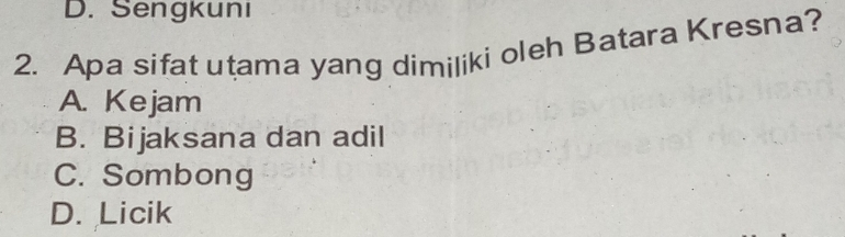 D. Sengkuni
2. Apa sifat utama yang dimiliki oleh Batara Kresna?
A. Kejam
B. Bijaksana dan adil
C. Sombong
D. Licik