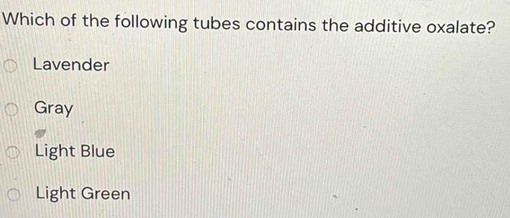 Which of the following tubes contains the additive oxalate?
Lavender
Gray
Light Blue
Light Green