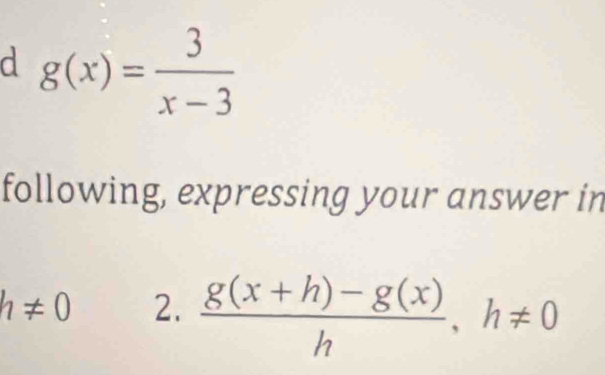 g(x)= 3/x-3 
following, expressing your answer in
h!= 0 2.  (g(x+h)-g(x))/h , h!= 0