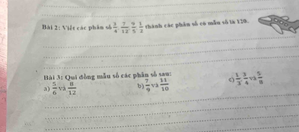 Việt các phân số  3/4 ,  7/12 ,  9/5 ,  1/2  thành các phân số có mẫu số là 120. 
_ 
_ 
_ 
_ 
_ 
_ 
_ 
Bài 3: Qui đồng mẫu số các phân số sau: 
c)  1/3 ,  3/4  và  5/8 
_ 
a)  5/6  và  8/12 
b)  7/9  và  11/10 
_ 
_ 
_