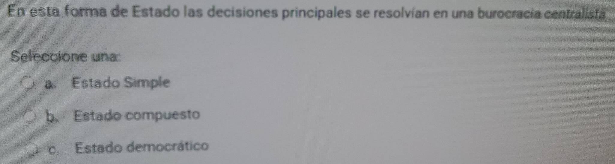 En esta forma de Estado las decisiones principales se resolvían en una burocracía centralista
Seleccione una:
a. Estado Simple
b. Estado compuesto
c. Estado democrático