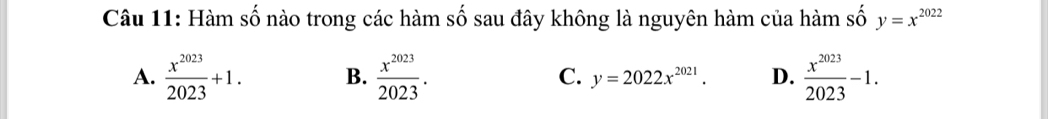 Hàm số nào trong các hàm số sau đây không là nguyên hàm của hàm số y=x^(2022)
A.  x^(2023)/2023 +1. B.  x^(2023)/2023 . C. y=2022x^(2021). D.  x^(2023)/2023 -1.