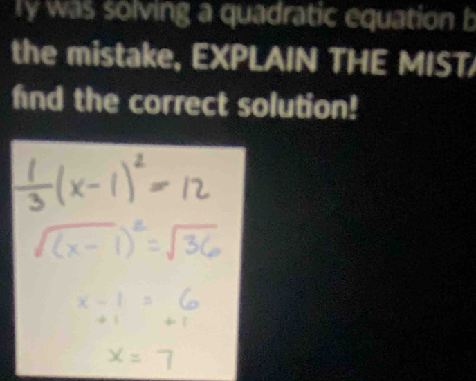 Ty was solving a quadratic equation b 
the mistake, EXPLAIN THE MIST/ 
fnd the correct solution!