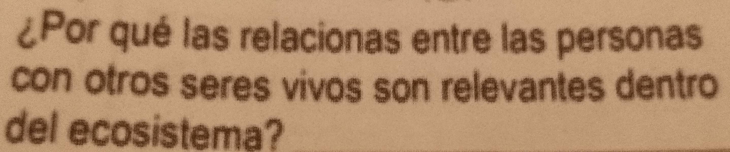 ¿Por qué las relacionas entre las personas 
con otros seres vivos son relevantes dentro 
del ecosistema?