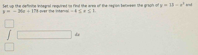 Set up the definite integral required to find the area of the region between the graph of y=13-x^2 and
y=-26x+178 over the interval -4≤ x≤ 1. 
^□  1
d