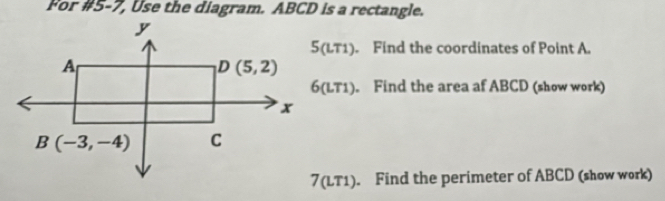 For #5-7, Use the diagram. ABCD is a rectangle.
T1). Find the coordinates of Point A.
1). Find the area af ABCD (show work)
7(LT1). Find the perimeter of ABCD (show work)