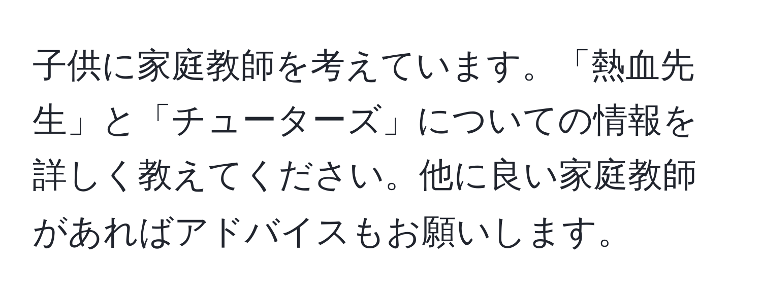 子供に家庭教師を考えています。「熱血先生」と「チューターズ」についての情報を詳しく教えてください。他に良い家庭教師があればアドバイスもお願いします。