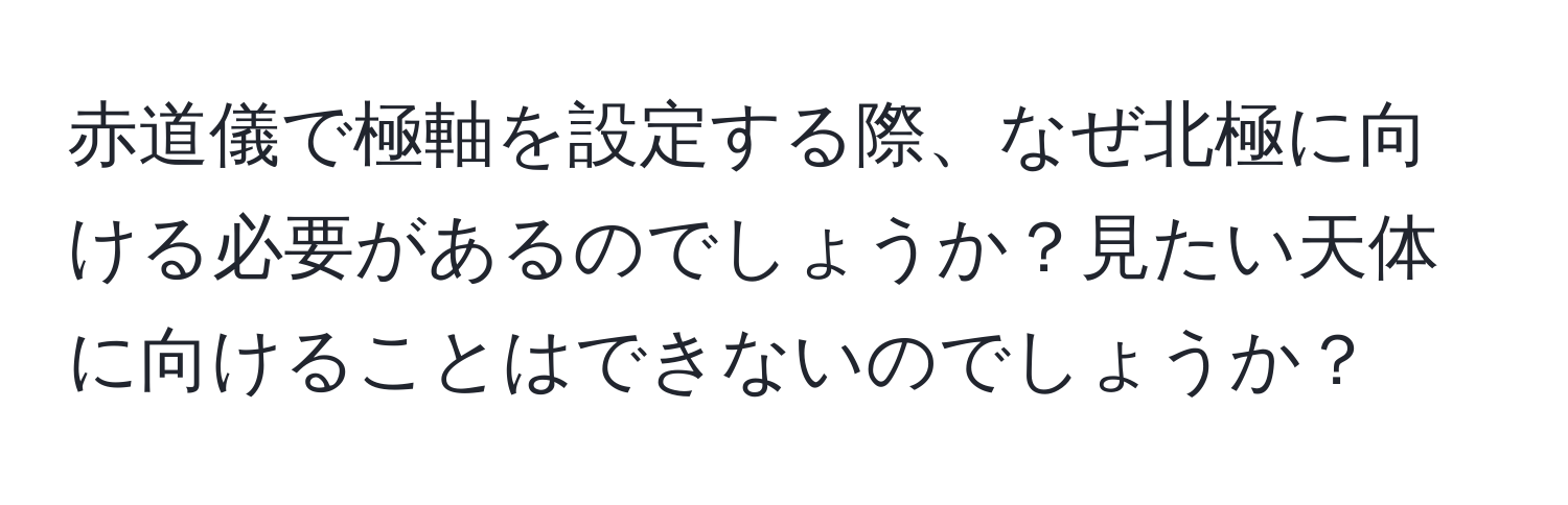 赤道儀で極軸を設定する際、なぜ北極に向ける必要があるのでしょうか？見たい天体に向けることはできないのでしょうか？