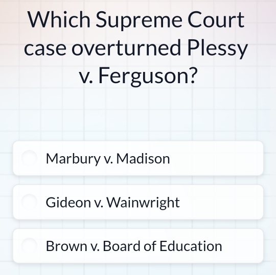 Which Supreme Court
case overturned Plessy
v. Ferguson?
Marbury v. Madison
Gideon v. Wainwright
Brown v. Board of Education