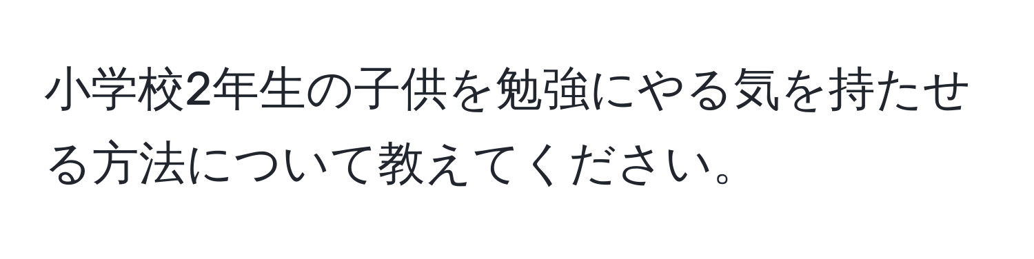 小学校2年生の子供を勉強にやる気を持たせる方法について教えてください。