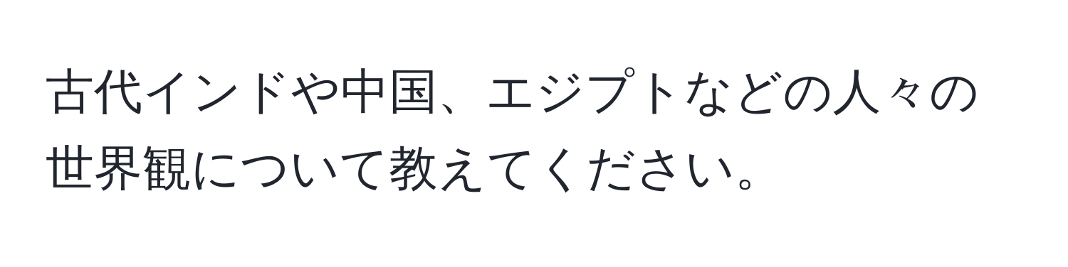 古代インドや中国、エジプトなどの人々の世界観について教えてください。