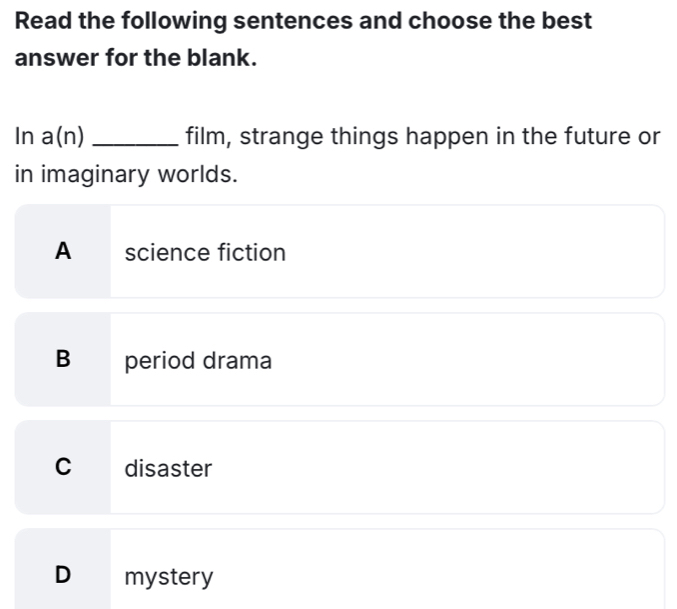 Read the following sentences and choose the best
answer for the blank.
In a(n) _film, strange things happen in the future or
in imaginary worlds.
A science fiction
B period drama
C disaster
D mystery