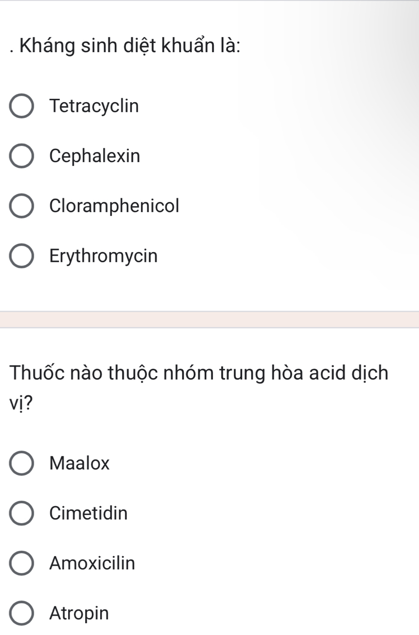 Kháng sinh diệt khuẩn là:
Tetracyclin
Cephalexin
Cloramphenicol
Erythromycin
Thuốc nào thuộc nhóm trung hòa acid dịch
vị?
Maalox
Cimetidin
Amoxicilin
Atropin