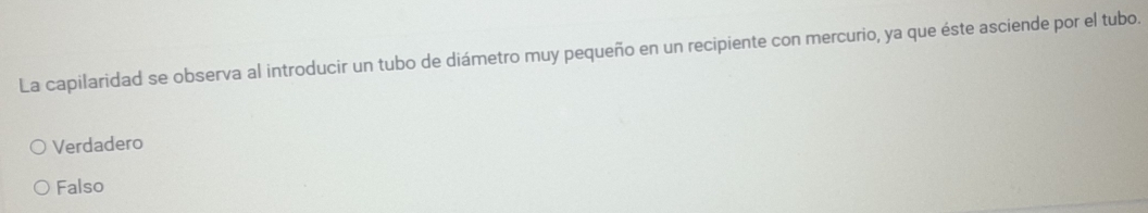 La capilaridad se observa al introducir un tubo de diámetro muy pequeño en un recipiente con mercurio, ya que éste asciende por el tubo.
Verdadero
Falso