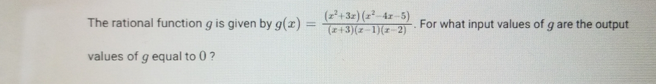 The rational function g is given by g(x)= ((x^2+3x)(x^2-4x-5))/(x+3)(x-1)(x-2) . For what input values of g are the output 
values of g equal to () ?