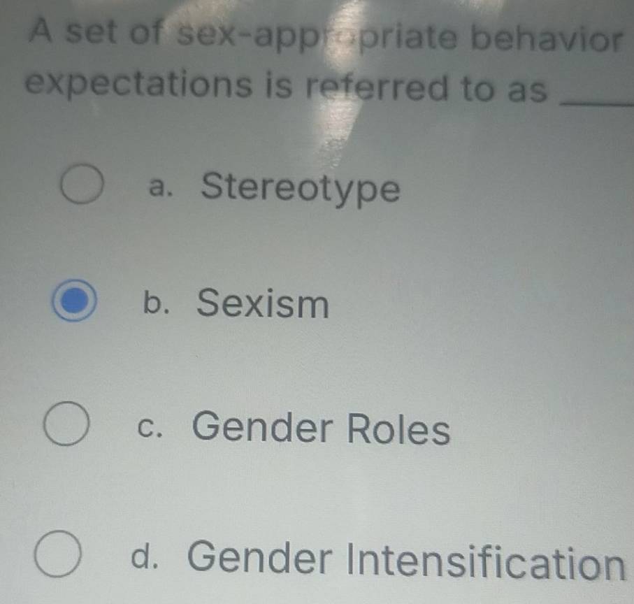 A set of sex-appropriate behavior
expectations is referred to as_
a. Stereotype
b. Sexism
c. Gender Roles
d. Gender Intensification