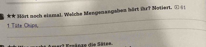 ★★ Hört noch einmal. Welche Mengenangaben hört ihr? Notiert. 61 
_ 
1TüteChips 
_ 
er ? Er gänze die Sätze.