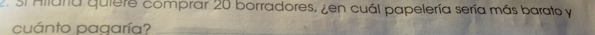 si Ailara quiere comprar 20 borradores, ¿en cuál papelería sería más barato y 
cuánto pagaría?_