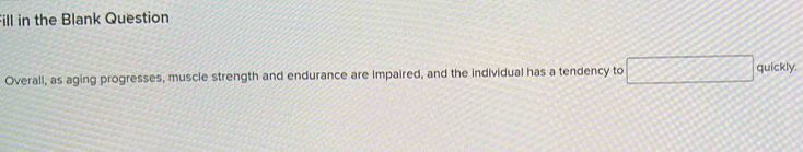 Fill in the Blank Question 
Overall, as aging progresses, muscle strength and endurance are impaired, and the individual has a tendency to □ quickly.