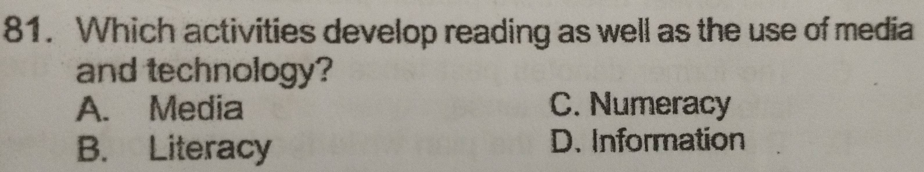 Which activities develop reading as well as the use of media
and technology?
A. Media C. Numeracy
B. Literacy
D. Information