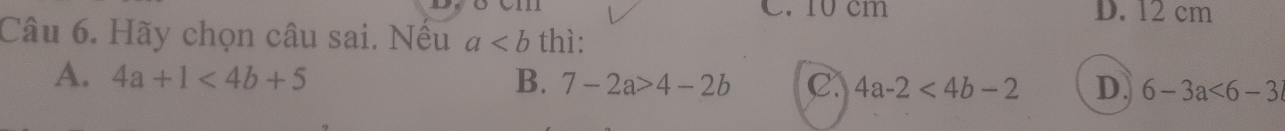 10 cm D. 12 cm
Câu 6. Hãy chọn câu sai. Nếu a thì:
A. 4a+1<4b+5 B. 7-2a>4-2b C. 4a-2<4b-2</tex> D. 6-3a<6-3</tex>