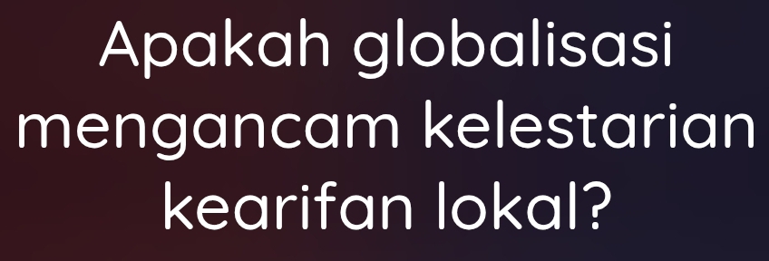 Apakah globalisasi 
mengancam kelestarian 
kearifan lokal?