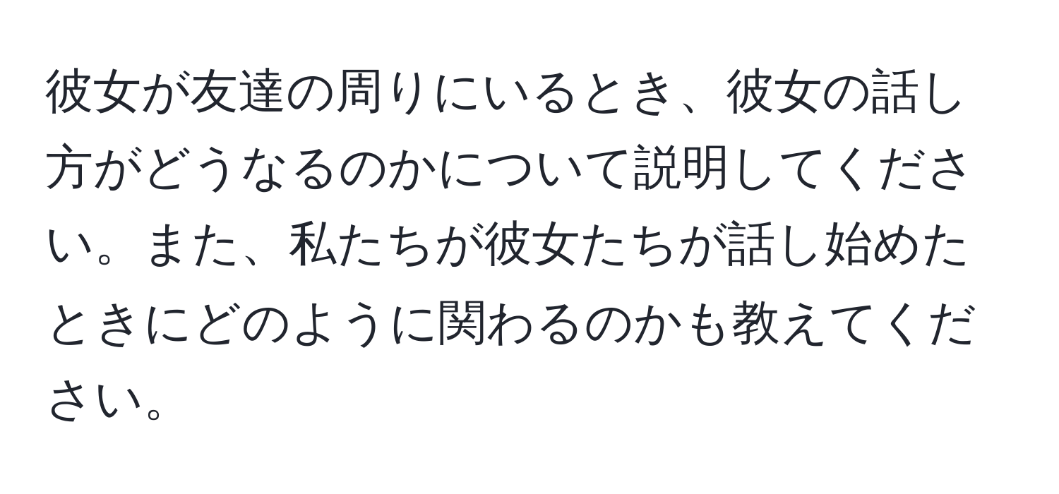 彼女が友達の周りにいるとき、彼女の話し方がどうなるのかについて説明してください。また、私たちが彼女たちが話し始めたときにどのように関わるのかも教えてください。