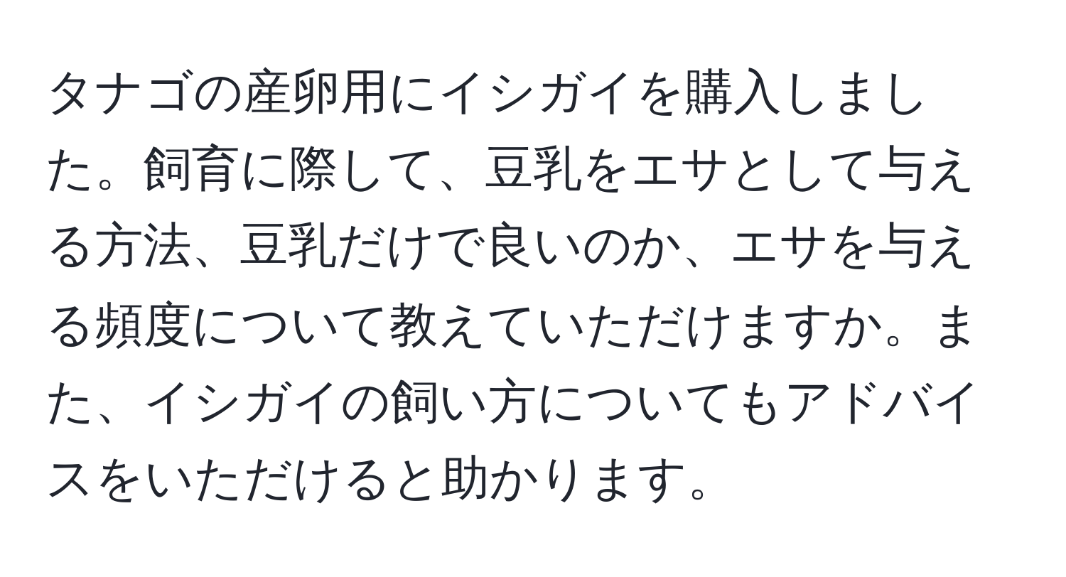 タナゴの産卵用にイシガイを購入しました。飼育に際して、豆乳をエサとして与える方法、豆乳だけで良いのか、エサを与える頻度について教えていただけますか。また、イシガイの飼い方についてもアドバイスをいただけると助かります。