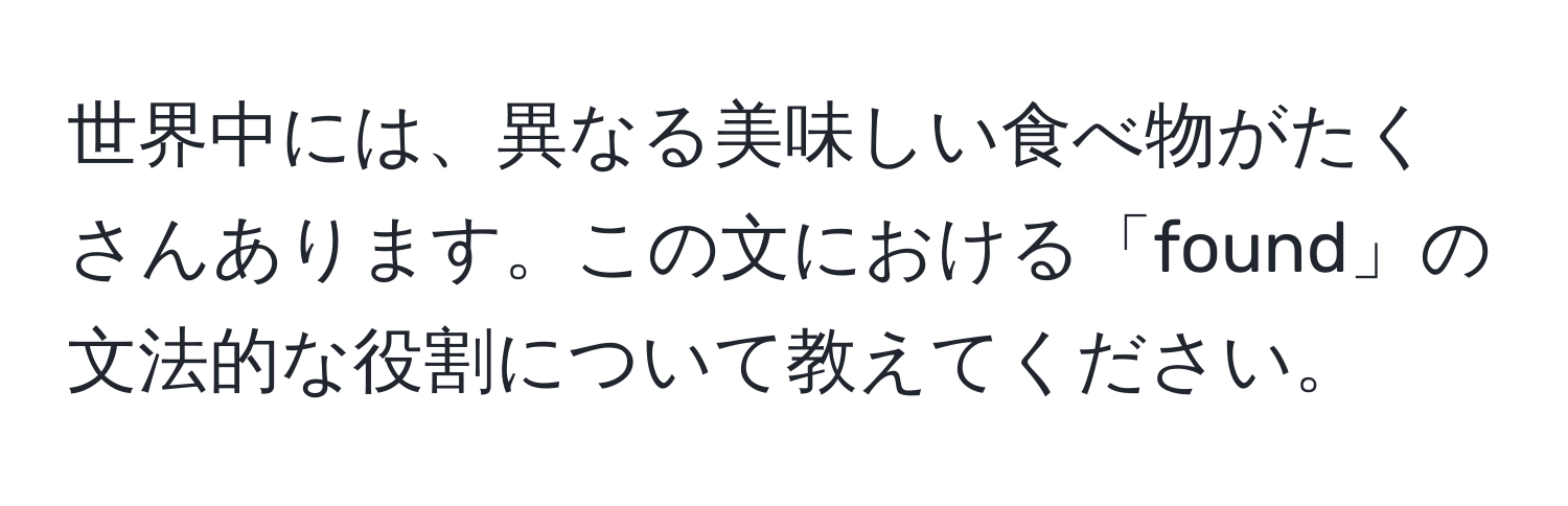 世界中には、異なる美味しい食べ物がたくさんあります。この文における「found」の文法的な役割について教えてください。