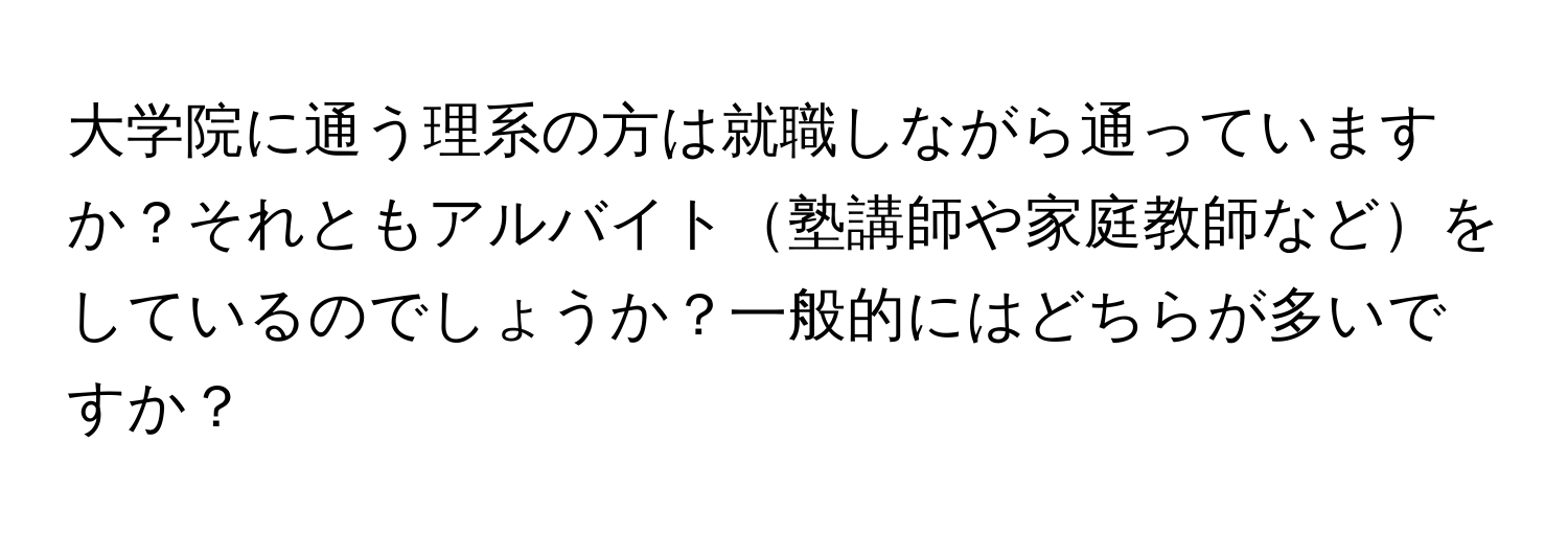 大学院に通う理系の方は就職しながら通っていますか？それともアルバイト塾講師や家庭教師などをしているのでしょうか？一般的にはどちらが多いですか？