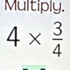 Multiply.
4*  3/4 