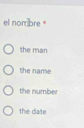 el nom bre *
the man
the name
the number
the date