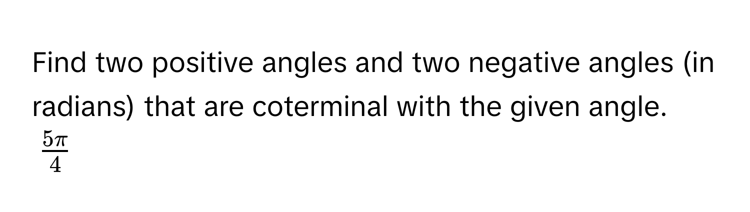 Find two positive angles and two negative angles (in radians) that are coterminal with the given angle.  
$ 5π/4 $